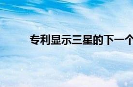 专利显示三星的下一个可折叠也可能是可卷曲的