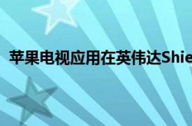 苹果电视应用在英伟达Shield上启动支持4K和杜比全景声