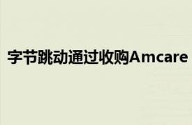 字节跳动通过收购Amcare Healthcare深入医疗保健领域