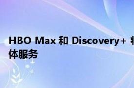 HBO Max 和 Discovery+ 将合并为一个具有广告支持层的流媒体服务