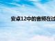 安卓12中的音频在过渡时的处理方式将有很大不同