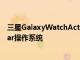 三星GalaxyWatchActive4可以运行Google的UnifiedWear操作系统