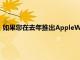 如果您在去年推出AppleWatch时购买了它并且不想购买新手表