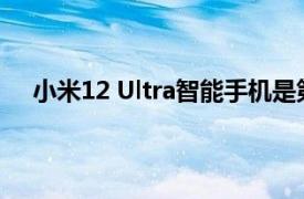 小米12 Ultra智能手机是第一款搭配高通骁龙8+Gen1