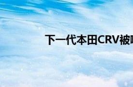 下一代本田CRV被嘲笑为新鲜坚固和精致