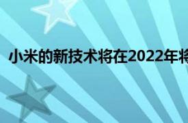 小米的新技术将在2022年将智能手机的电池容量提高10%