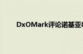 DxOMark评论诺基亚8的摄像头总体得分为68分