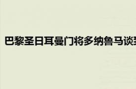 巴黎圣日耳曼门将多纳鲁马谈到了关于自己未来和加尔蒂的话题