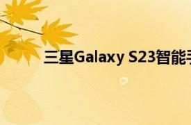 三星Galaxy S23智能手机不会使用Exynos芯片