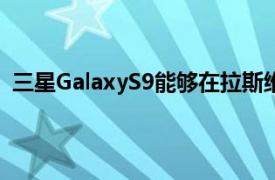 三星GalaxyS9能够在拉斯维加斯举行的消费电子展上亮相