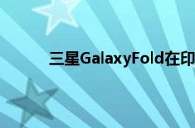 三星GalaxyFold在印度推出价格为₹1,64,999