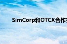 SimCorp和OTCX合作实现买方工作流程的自动化