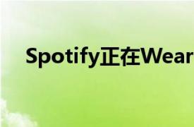 Spotify正在WearOS上进行大规模升级