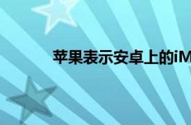 苹果表示安卓上的iMessage似乎是一次性的