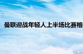 曼联迎战年轻人上半场比赛格林伍德在第8分钟时打破场上僵局