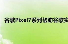 谷歌Pixel7系列帮助谷歌实现了有史以来销量最高的一周