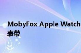 MobyFox Apple Watch 表带评论：您最喜爱品牌的授权表带