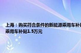 上海：购买符合条件的新能源乘用车补贴标准提高至2万元，购买2.0升及以下排量燃油乘用车补贴1.5万元