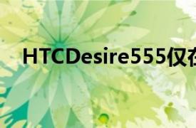 HTCDesire555仅在板球无线上首次亮相