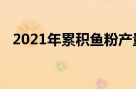 2021年累积鱼粉产量比2020年增加了5%