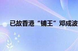 已故香港“铺王”邓成波家族9.5亿港元放售五座厂房