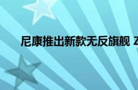 尼康推出新款无反旗舰 Z9 相机和额外的尼克尔镜头