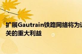 扩展Gautrain铁路网络将为该省和整个国家带来与经济和运输相关的重大利益