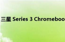 三星 Series 3 Chromebook 笔记本电脑的软件和性能评测