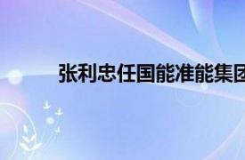 张利忠任国能准能集团董事 总经理 党委副书记