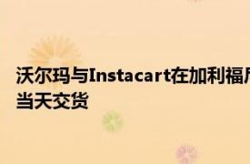 沃尔玛与Instacart在加利福尼亚和俄克拉荷马州的部分商店测试当天交货