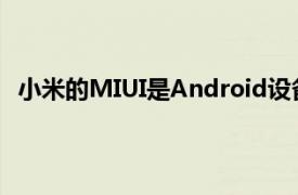 小米的MIUI是Android设备上最受欢迎的自定义UX之一