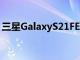 三星GalaxyS21FE智能手机预计将于7月投产