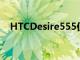 HTCDesire555仅在板球无线上首次亮相