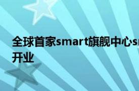 全球首家smart旗舰中心smart成都智电世界旗舰中心盛大开业