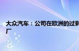 大众汽车：公司在欧洲的过剩产能为50万辆汽车，相当于两座工厂