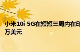 小米10i 5G在短短三周内在印度创造了创纪录的销售额价值5400万美元