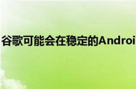 谷歌可能会在稳定的Android12构建敲定之前进行一些更改