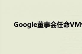 Google董事会任命VMware前首席执行官Greene