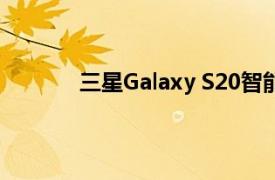 三星Galaxy S20智能手机系列今天开始发售