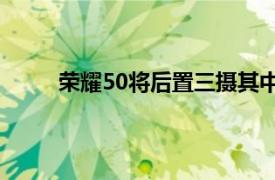 荣耀50将后置三摄其中包含了一颗潜望式摄像头