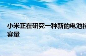 小米正在研究一种新的电池技术可以在相同的体积下提供更高的容量