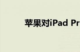 苹果对iPad Pro进行了重大升级