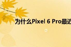 为什么Pixel 6 Pro最近难以获得稳定的网络连接