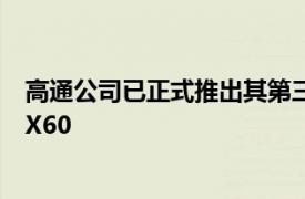 高通公司已正式推出其第三代5G调制解调器Snapdragon X60