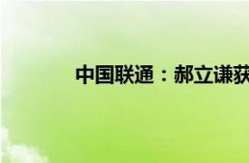 中国联通：郝立谦获委任为公司高级副总裁