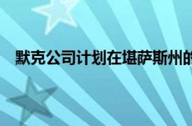 默克公司计划在堪萨斯州的生产基地进行1亿美元的扩张