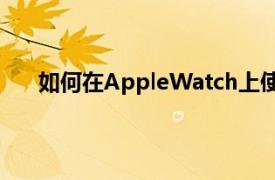 如何在AppleWatch上使用所有新的watchOS5功能