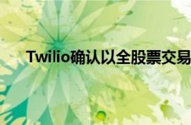 Twilio确认以全股票交易价格购买$3.2B的Segment