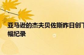 亚马逊的杰夫贝佐斯昨日创下130亿美元的个人财富单日最大增幅纪录