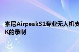 索尼AirpeakS1专业无人机支持Alpha无反光镜相机可进行高达8K的录制